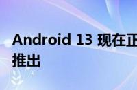 Android 13 现在正在向 Google Pixel 手机推出