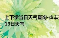 上下学当日天气查询-贞丰天气预报黔西南贞丰2024年10月13日天气