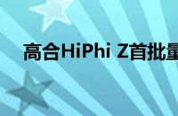 高合HiPhi Z首批量产车在盐城正式下线