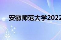 安徽师范大学2022年录取分数线怎么样