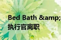 Bed Bath &amp; Beyond 新任首席执行官离职