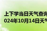 上下学当日天气查询-河曲天气预报忻州河曲2024年10月14日天气