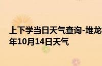 上下学当日天气查询-堆龙德庆天气预报拉萨堆龙德庆2024年10月14日天气