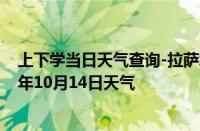 上下学当日天气查询-拉萨城关天气预报拉萨拉萨城关2024年10月14日天气