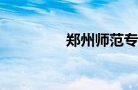 郑州师范专科学校怎么样