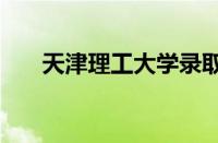 天津理工大学录取分数线2022怎么样