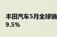 丰田汽车5月全球销量为818972辆 同比下降9.5%