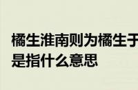 橘生淮南则为橘生于淮北则为枳出自哪篇文章是指什么意思