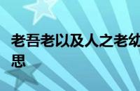 老吾老以及人之老幼吾幼以及人之幼指什么意思