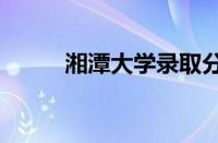 湘潭大学录取分数线2023怎么样