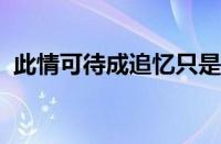 此情可待成追忆只是当时已惘然指什么意思