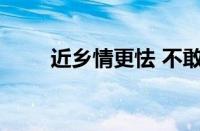 近乡情更怯 不敢问来人指什么意思