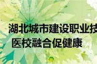 湖北城市建设职业技术学院：党建共建聚合力 医校融合促健康