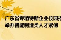 广东省专精特新企业校园招聘活动在广东建设职业技术学院举办智能制造类人才紧俏