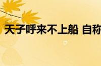 天子呼来不上船 自称臣是酒中仙指什么意思