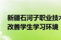 新疆石河子职业技术学院聚焦提升服务能力 改善学生学习环境