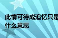 此情可待成追忆只是当时已惘然是什么意思指什么意思