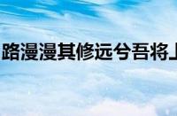 路漫漫其修远兮吾将上下而求索是指什么意思