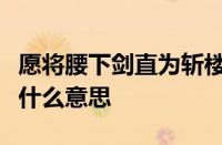 愿将腰下剑直为斩楼兰出自唐代诗人李白的指什么意思