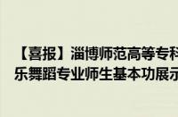 【喜报】淄博师范高等专科学校师生在山东省第九届高校音乐舞蹈专业师生基本功展示大获全胜