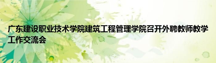 广东建设职业技术学院建筑工程管理学院召开外聘教师教学工作交流会