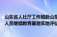 山东省人社厅工作组赴山东工业职业学院开展省级专业技术人员继续教育基地实地评估