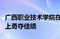 广西职业技术学院在第三届广西职业技能大赛上勇夺佳绩