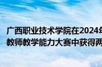 广西职业技术学院在2024年全区高校大学生心理健康教育课教师教学能力大赛中获得两项一等奖