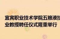 宜宾职业技术学院五粮液技术与食品工程学院名誉院长与产业教授聘任仪式隆重举行