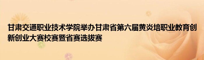 甘肃交通职业技术学院举办甘肃省第六届黄炎培职业教育创新创业大赛校赛暨省赛选拔赛