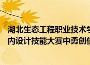 湖北生态工程职业技术学院艺术设计学院学生在全国院校室内设计技能大赛中勇创佳绩